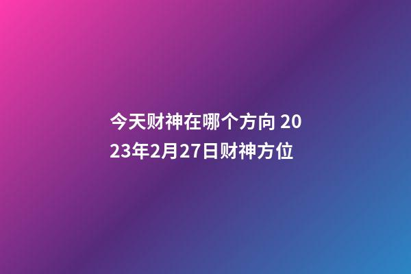 今天财神在哪个方向 2023年2月27日财神方位